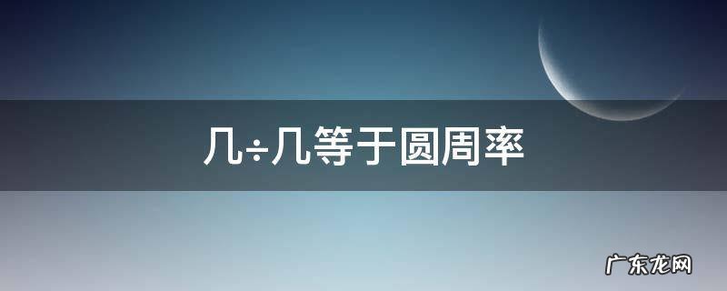 几÷几等于圆周率 圆周率是几乘以几