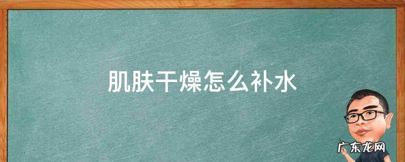 肌肤干燥怎么补水 皮肤干燥有什么好办法补水