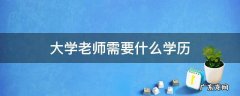 大学老师需要什么学历才能报考 大学老师需要什么学历