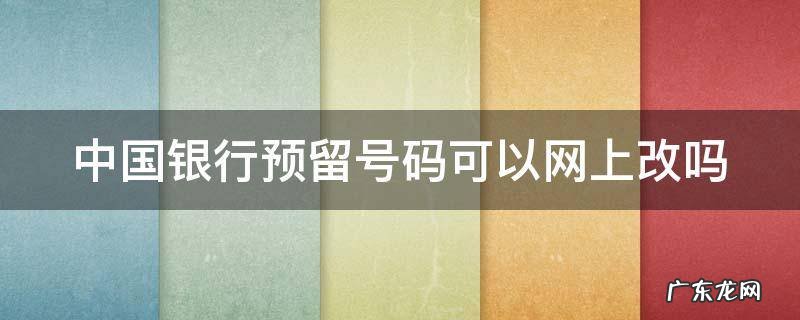 中国银行预留号码可以网上改吗 中国银行卡预留号码可以网上修改吗
