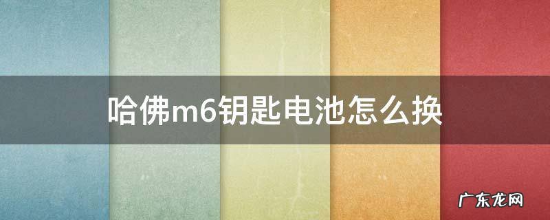 哈弗m6钥匙怎样换电池 哈佛m6钥匙电池怎么换