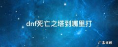 dnf死亡之塔到哪里打 地下城勇士死亡之塔在哪