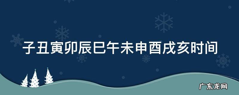 子丑寅卯辰巳午未申酉戌亥时间表对应生肖 子丑寅卯辰巳午未申酉戌亥时间