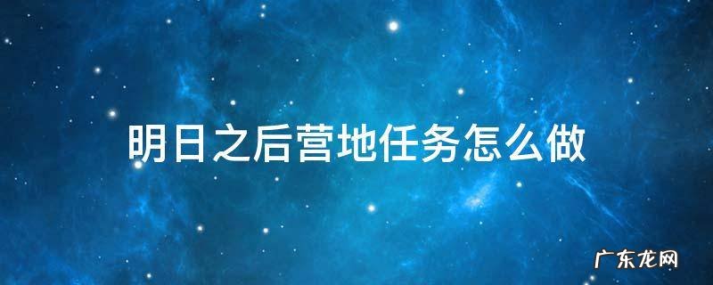 明日之后营地任务怎么做 明日之后营地任务怎么做?营地任务完成攻略