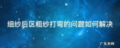 细纱后区粗纱打弯的问题如何解决 细纱出现短粗节原因