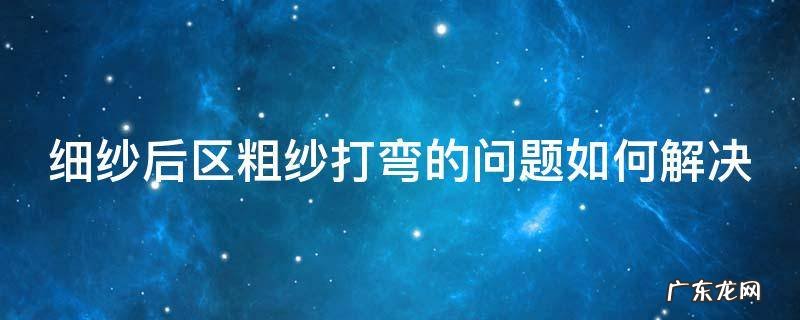 细纱后区粗纱打弯的问题如何解决 细纱出现短粗节原因