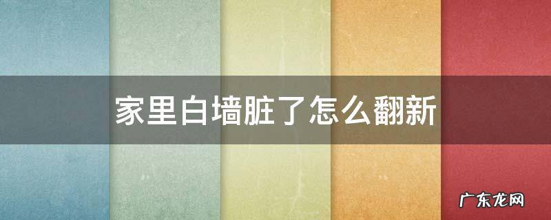 白墙脏了怎么翻新简单 家里白墙脏了怎么翻新