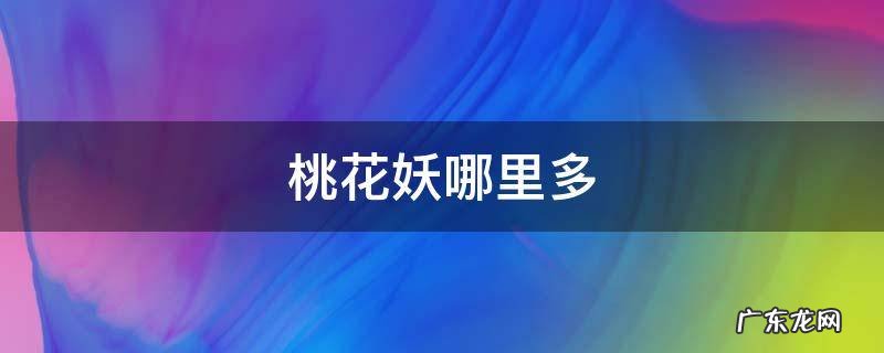桃花妖哪里多 萤草樱花妖桃花妖哪里多