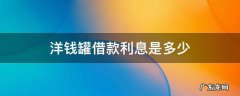 洋钱罐借钱利息太高 洋钱罐借款利息是多少