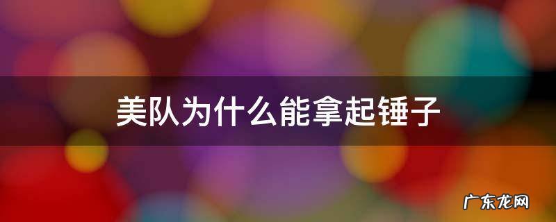 美队为啥能拿起锤子 美队为什么能拿起锤子