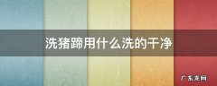 猪蹄怎么洗最干净 洗猪蹄用什么洗的干净