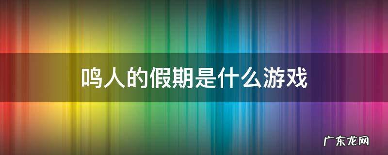 鸣人的假期是款什么游戏 鸣人的假期是什么游戏