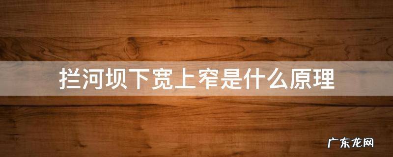 拦河大坝上窄下宽的原理 拦河坝下宽上窄是什么原理