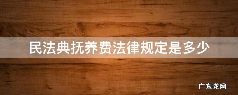 民法典抚养费法律规定是多少 民法典抚养费的判定标准