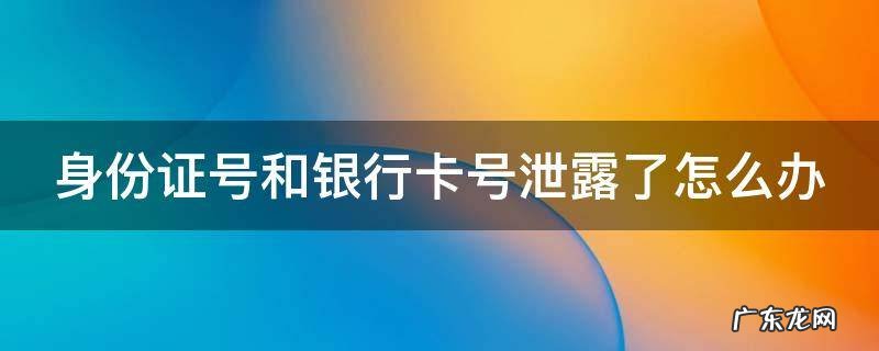 身份证号和银行卡号泄露了怎么办 身份证号码跟银行卡信息泄露了会怎么样