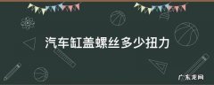 汽车缸盖螺丝一般需要多少扭力 汽车缸盖螺丝多少扭力