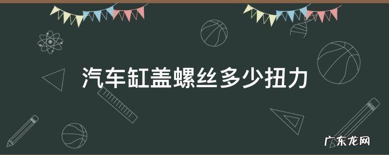 汽车缸盖螺丝一般需要多少扭力 汽车缸盖螺丝多少扭力