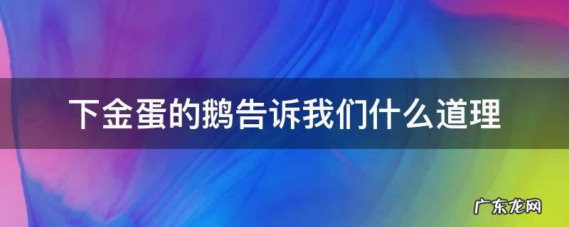 下金蛋的鹅告诉我们什么道理 下金蛋的鹅告诉我们什么道理?