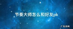 节奏大师怎么和好友pk 节奏大师怎么和好友一起对战