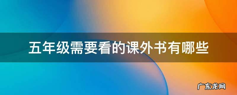 五年级需要看的课外书都有什么 五年级需要看的课外书有哪些