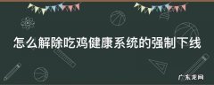 吃鸡怎么解除健康限制 怎么解除吃鸡健康系统的强制下线