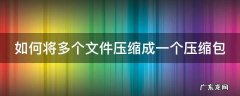 如何将多个文件压缩成一个压缩包 如何将多个文件压缩成一个压缩包手机