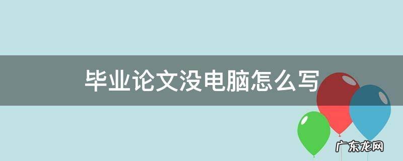 毕业论文没有电脑怎么写 毕业论文没电脑怎么写
