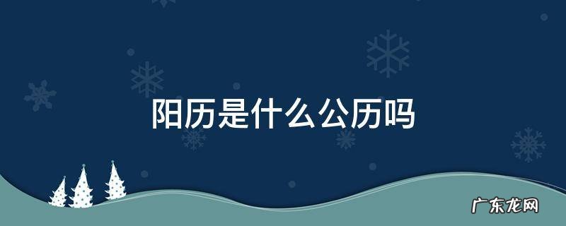 公历是阴历是阳历吗 阳历是什么公历吗