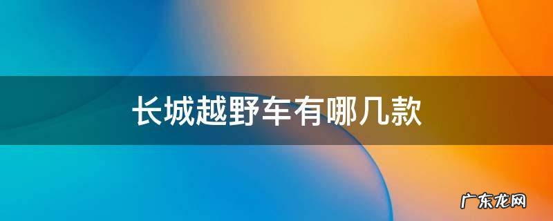 长城越野车有哪几款福特越野有哪几款 长城越野车有哪几款