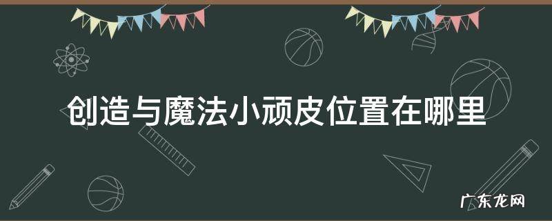 创造与魔法小顽皮位置在哪里 创造与魔法大顽皮在哪