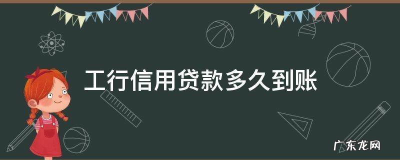工行3年信用贷款多久批准?多久到账? 工行信用贷款多久到账