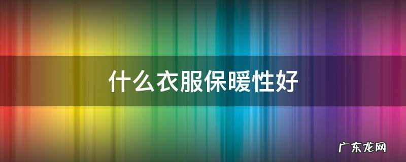 什么样的衣服保暖效果好 什么衣服保暖性好