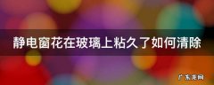 玻璃静电窗花怎么贴 静电窗花在玻璃上粘久了如何清除