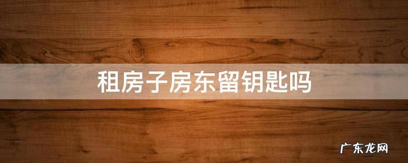 租房房东那里留钥匙吗 租房子房东留钥匙吗