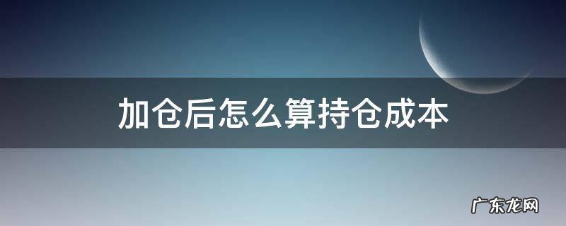 加仓后怎么算持仓成本计算器 加仓后怎么算持仓成本