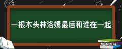 一根木头林洛嫣最后和谁在一起了 一根木头林洛嫣最后和谁在一起