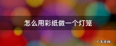 怎么用彩纸做一个灯笼 用彩纸做一个灯笼怎么做