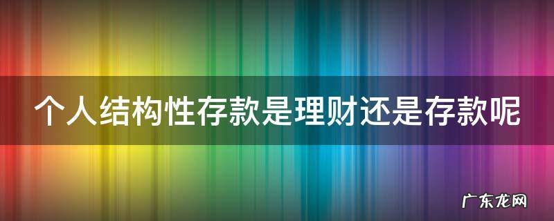 个人结构性存款是理财还是存款呢 个人结构性存款是理财产品吗