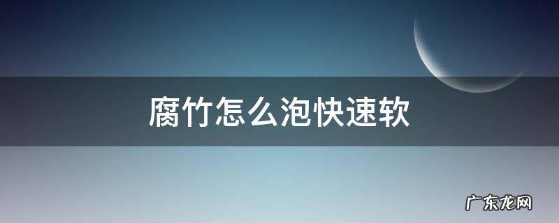 腐竹快速泡软的方法 腐竹怎么泡快速软