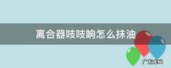 离合器吱吱响怎么抹油 离合器吱吱响怎么抹油视频