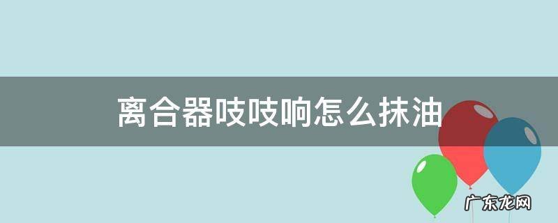 离合器吱吱响怎么抹油 离合器吱吱响怎么抹油视频
