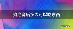 狗狗绝育完多久可以吃东西 狗绝育后多久可以吃东西