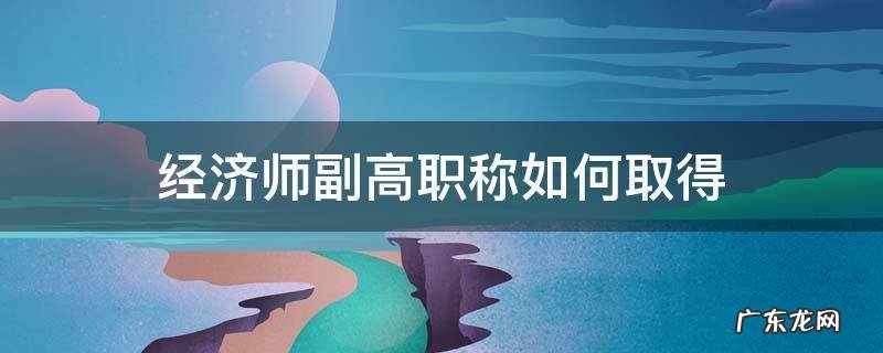 经济师副高职称如何取得 高级经济师之后是什么职称