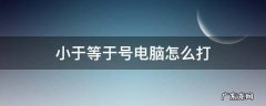 小于等于号电脑怎么打 小于等于号电脑怎么打alt