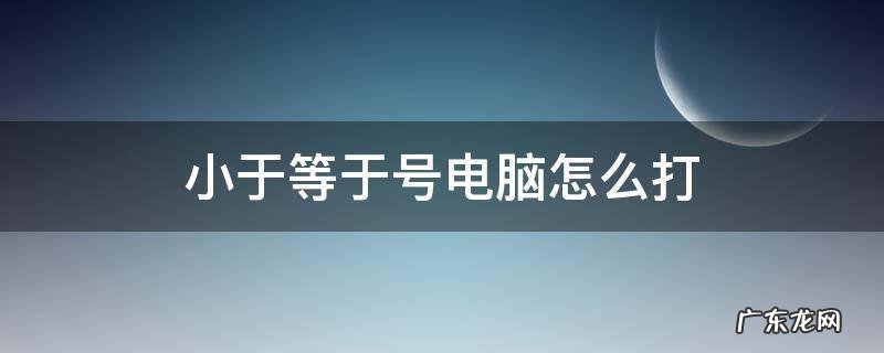 小于等于号电脑怎么打 小于等于号电脑怎么打alt