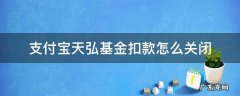 支付宝天弘基金扣款怎么关闭教程 支付宝天弘基金扣款怎么关闭