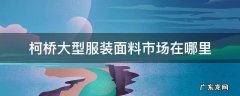 柯桥的面料市场在哪里 柯桥大型服装面料市场在哪里