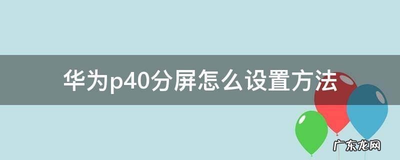 华为p40分屏怎么设置方法 华为p40怎么分屏使用教程