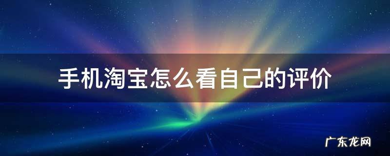 手机淘宝怎么看自己的评价 手机淘宝怎么看自己的评价是几星好评