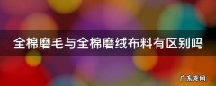 全棉磨毛与全棉磨绒布料有区别吗知乎 全棉磨毛与全棉磨绒布料有区别吗